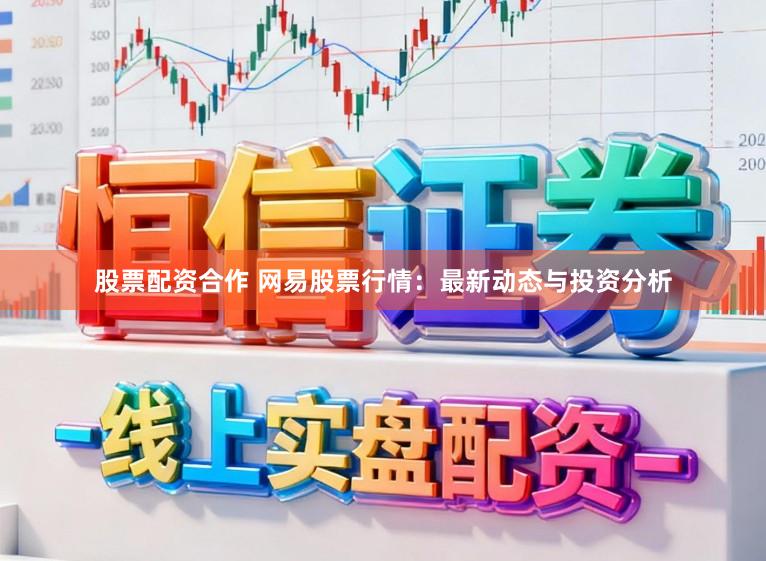 股票配资合作 网易股票行情：最新动态与投资分析