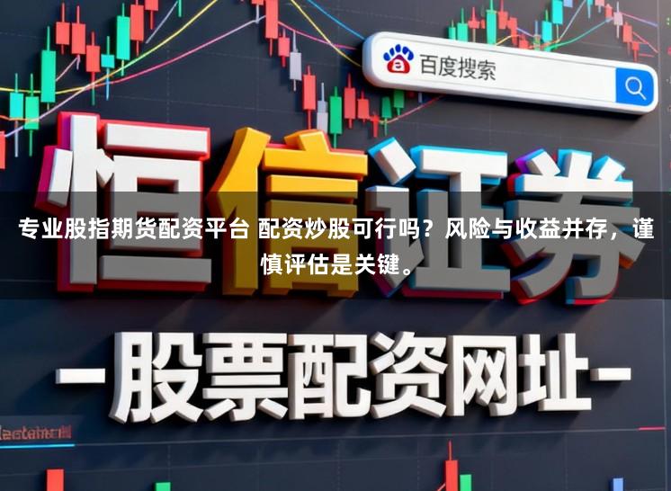 专业股指期货配资平台 配资炒股可行吗？风险与收益并存，谨慎评估是关键。