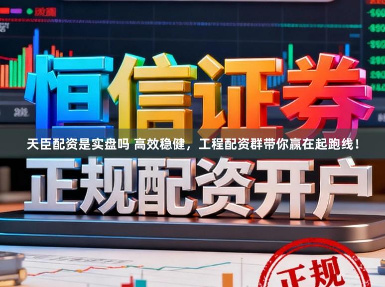 天臣配资是实盘吗 高效稳健，工程配资群带你赢在起跑线！