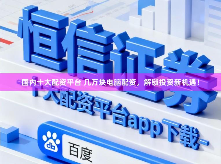 国内十大配资平台 几万块电脑配资，解锁投资新机遇！